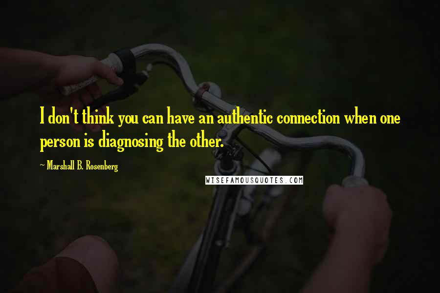 Marshall B. Rosenberg Quotes: I don't think you can have an authentic connection when one person is diagnosing the other.