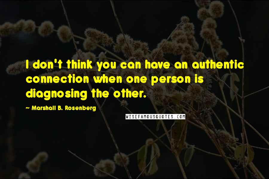 Marshall B. Rosenberg Quotes: I don't think you can have an authentic connection when one person is diagnosing the other.