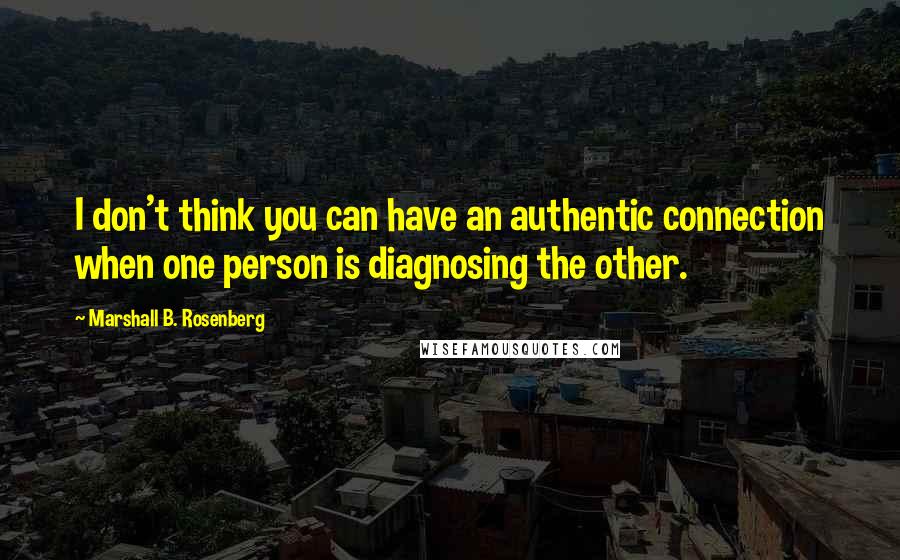 Marshall B. Rosenberg Quotes: I don't think you can have an authentic connection when one person is diagnosing the other.