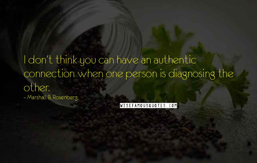 Marshall B. Rosenberg Quotes: I don't think you can have an authentic connection when one person is diagnosing the other.