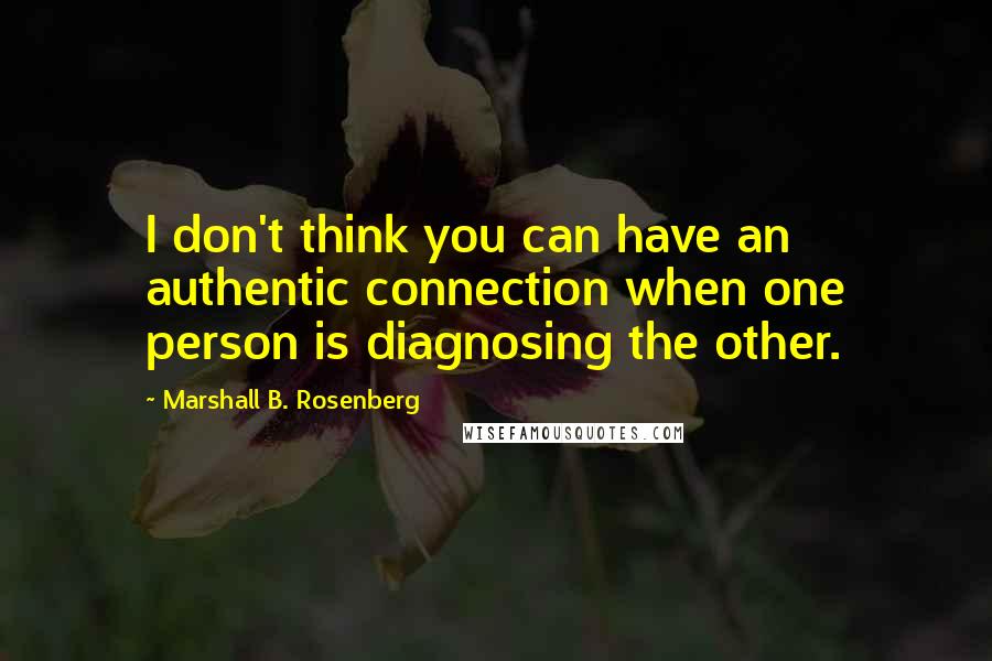 Marshall B. Rosenberg Quotes: I don't think you can have an authentic connection when one person is diagnosing the other.