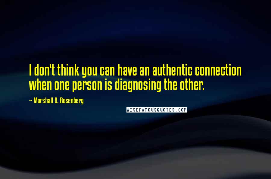 Marshall B. Rosenberg Quotes: I don't think you can have an authentic connection when one person is diagnosing the other.