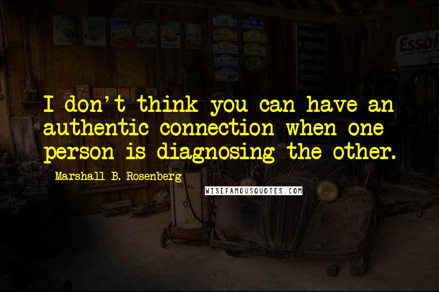 Marshall B. Rosenberg Quotes: I don't think you can have an authentic connection when one person is diagnosing the other.