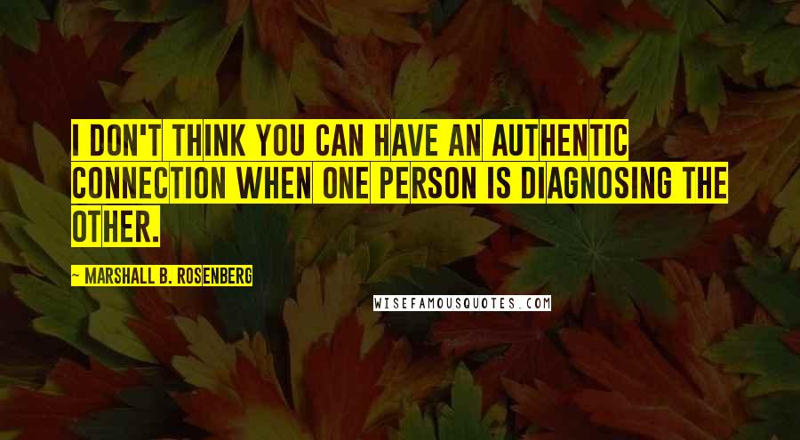 Marshall B. Rosenberg Quotes: I don't think you can have an authentic connection when one person is diagnosing the other.