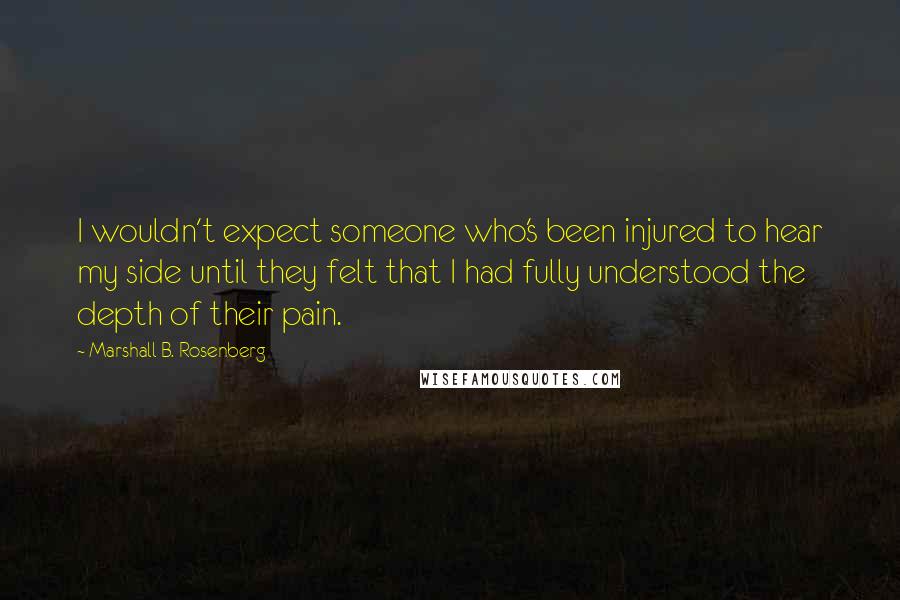 Marshall B. Rosenberg Quotes: I wouldn't expect someone who's been injured to hear my side until they felt that I had fully understood the depth of their pain.