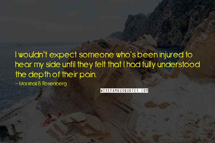 Marshall B. Rosenberg Quotes: I wouldn't expect someone who's been injured to hear my side until they felt that I had fully understood the depth of their pain.