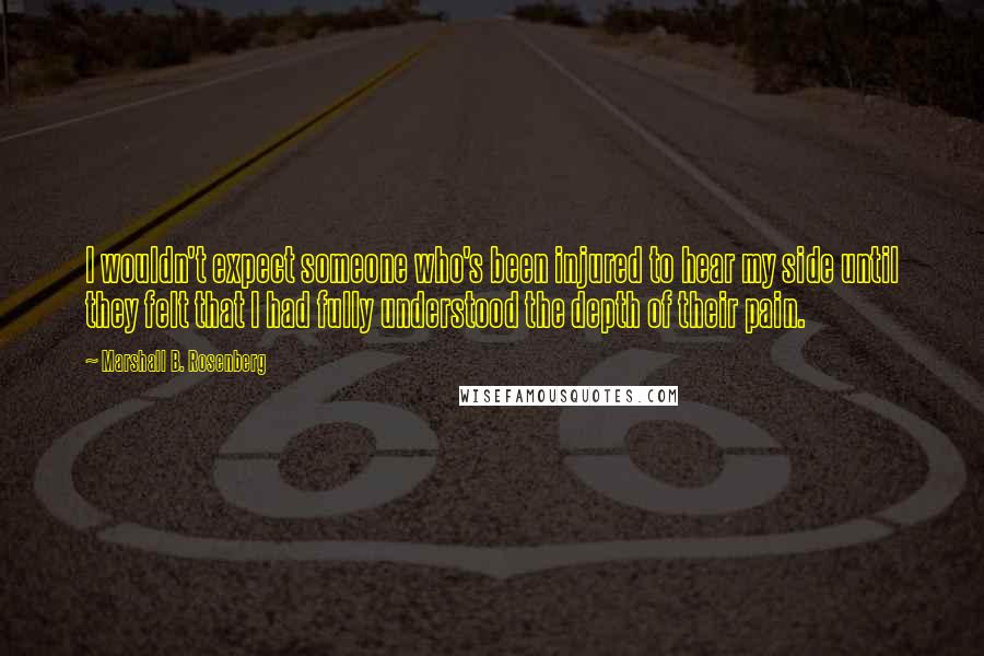 Marshall B. Rosenberg Quotes: I wouldn't expect someone who's been injured to hear my side until they felt that I had fully understood the depth of their pain.