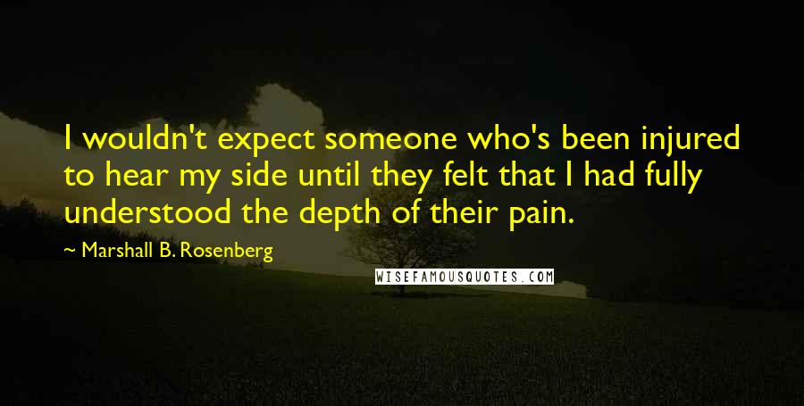 Marshall B. Rosenberg Quotes: I wouldn't expect someone who's been injured to hear my side until they felt that I had fully understood the depth of their pain.