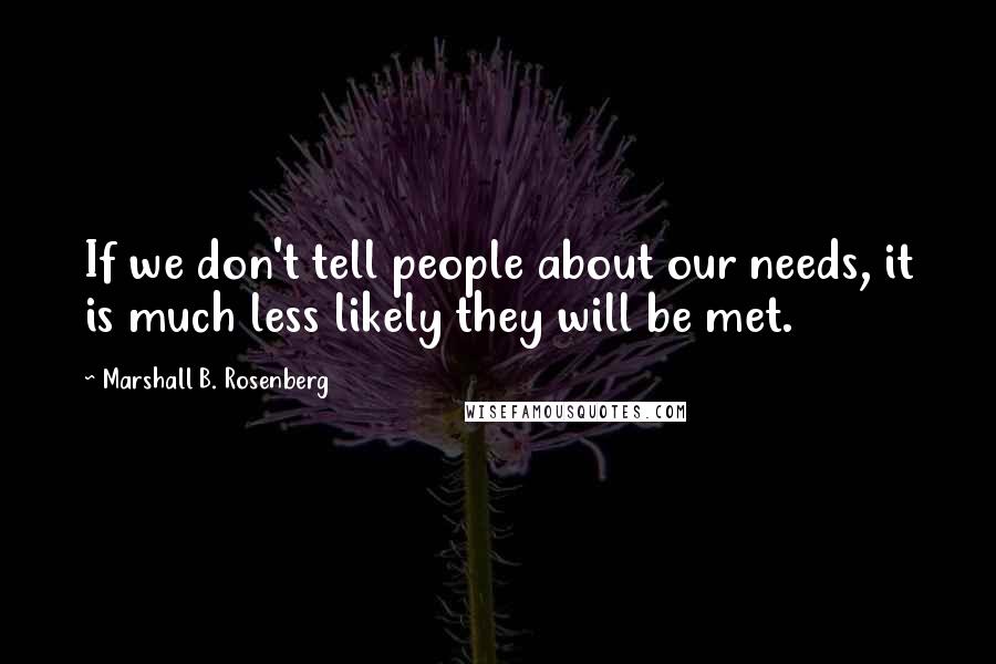 Marshall B. Rosenberg Quotes: If we don't tell people about our needs, it is much less likely they will be met.