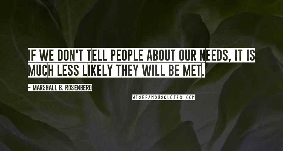 Marshall B. Rosenberg Quotes: If we don't tell people about our needs, it is much less likely they will be met.