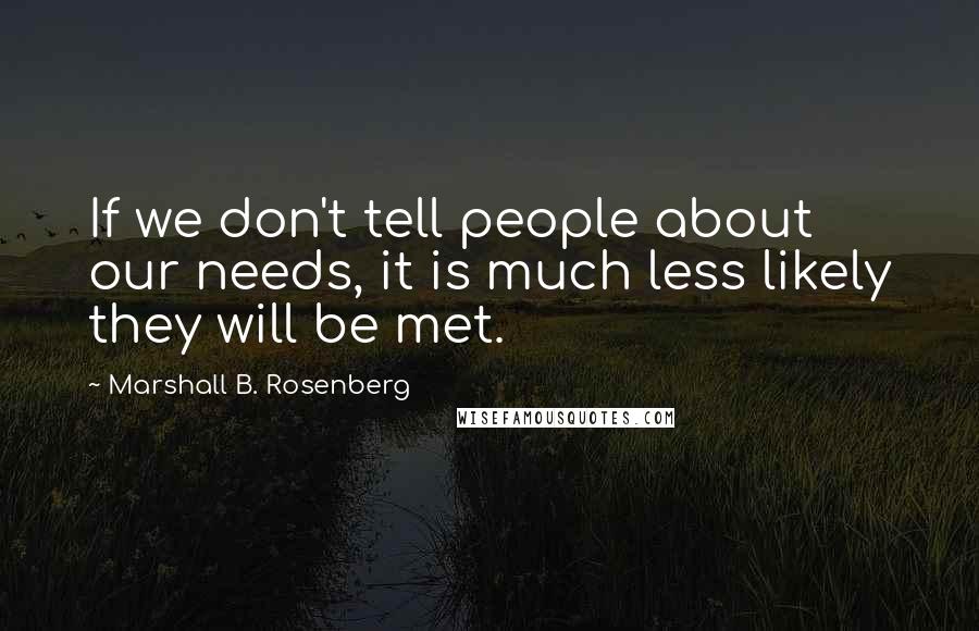 Marshall B. Rosenberg Quotes: If we don't tell people about our needs, it is much less likely they will be met.