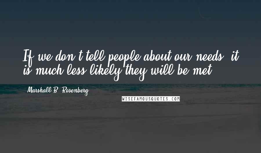 Marshall B. Rosenberg Quotes: If we don't tell people about our needs, it is much less likely they will be met.