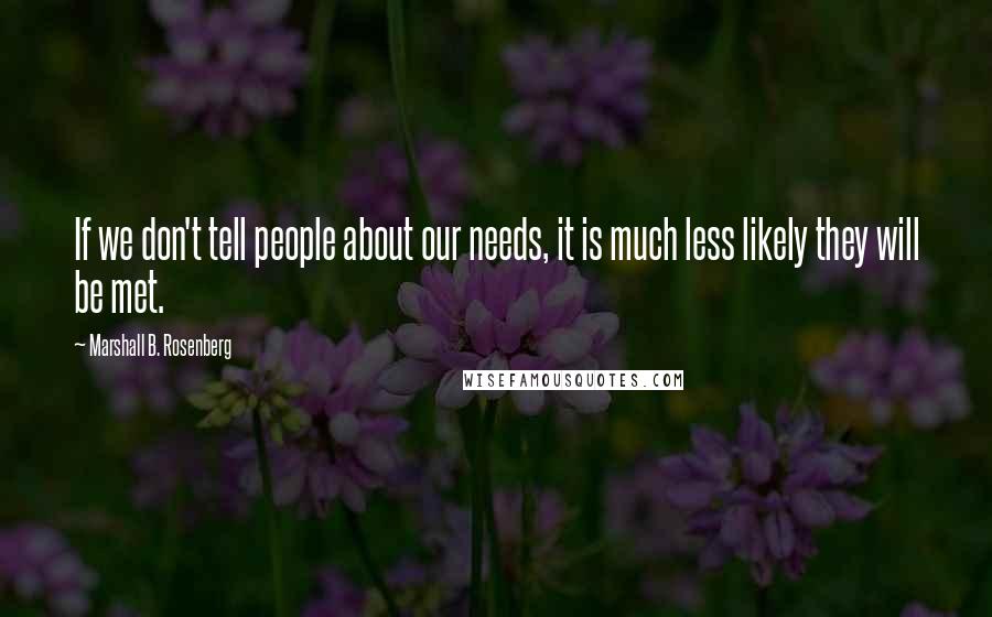 Marshall B. Rosenberg Quotes: If we don't tell people about our needs, it is much less likely they will be met.