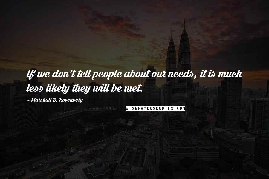 Marshall B. Rosenberg Quotes: If we don't tell people about our needs, it is much less likely they will be met.