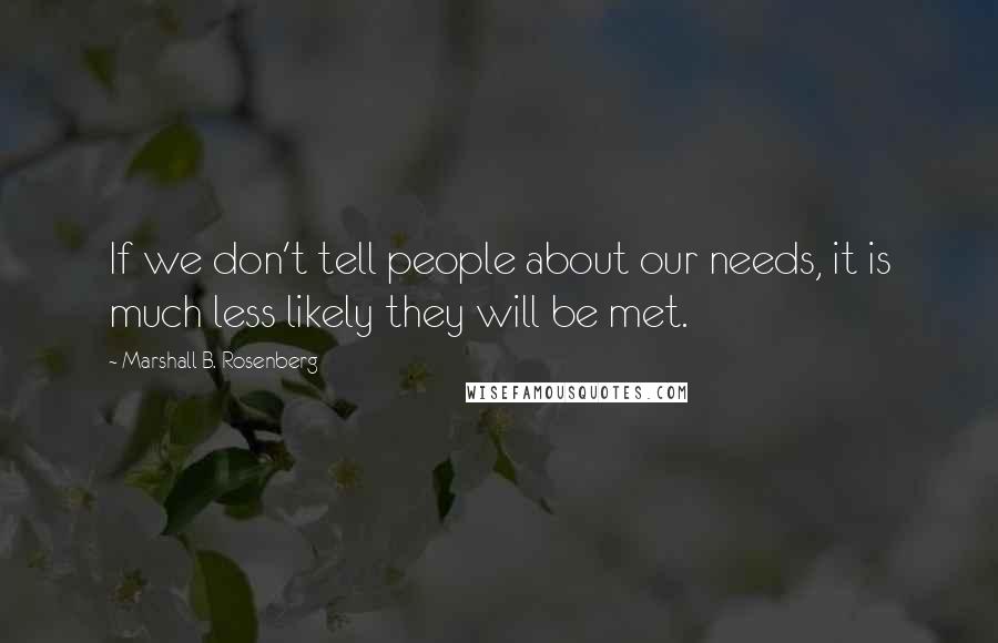Marshall B. Rosenberg Quotes: If we don't tell people about our needs, it is much less likely they will be met.