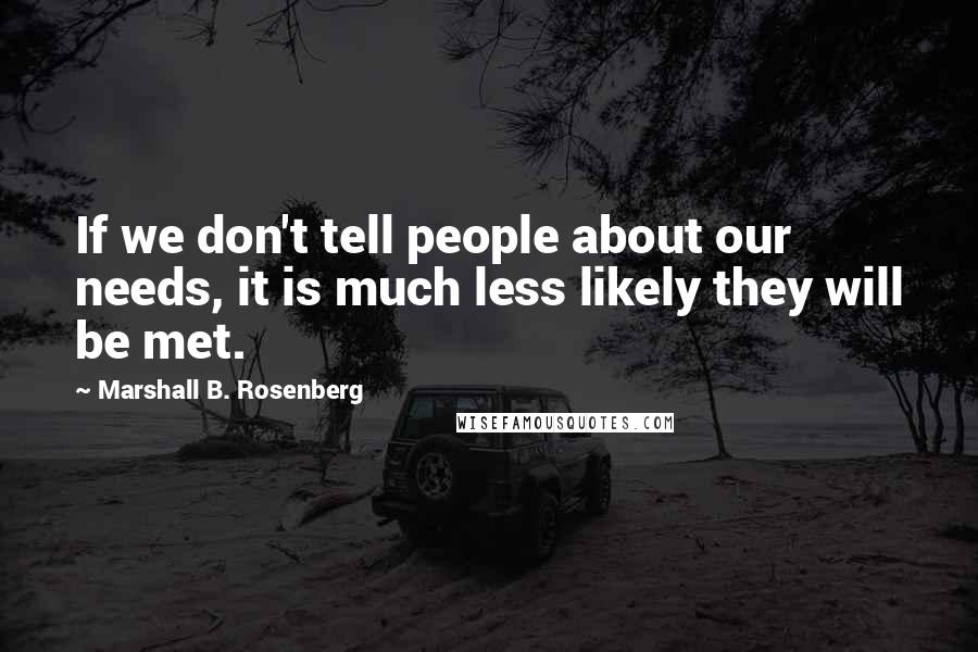 Marshall B. Rosenberg Quotes: If we don't tell people about our needs, it is much less likely they will be met.