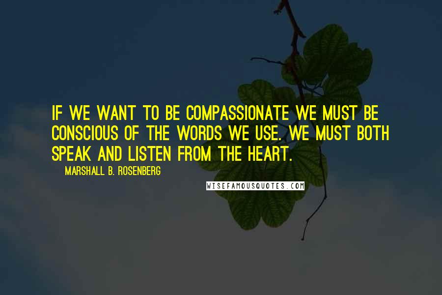 Marshall B. Rosenberg Quotes: If we want to be compassionate we must be conscious of the words we use. We must both speak and listen from the heart.