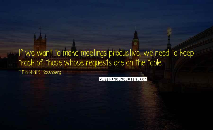 Marshall B. Rosenberg Quotes: If we want to make meetings productive, we need to keep track of those whose requests are on the table.