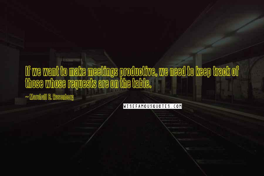 Marshall B. Rosenberg Quotes: If we want to make meetings productive, we need to keep track of those whose requests are on the table.