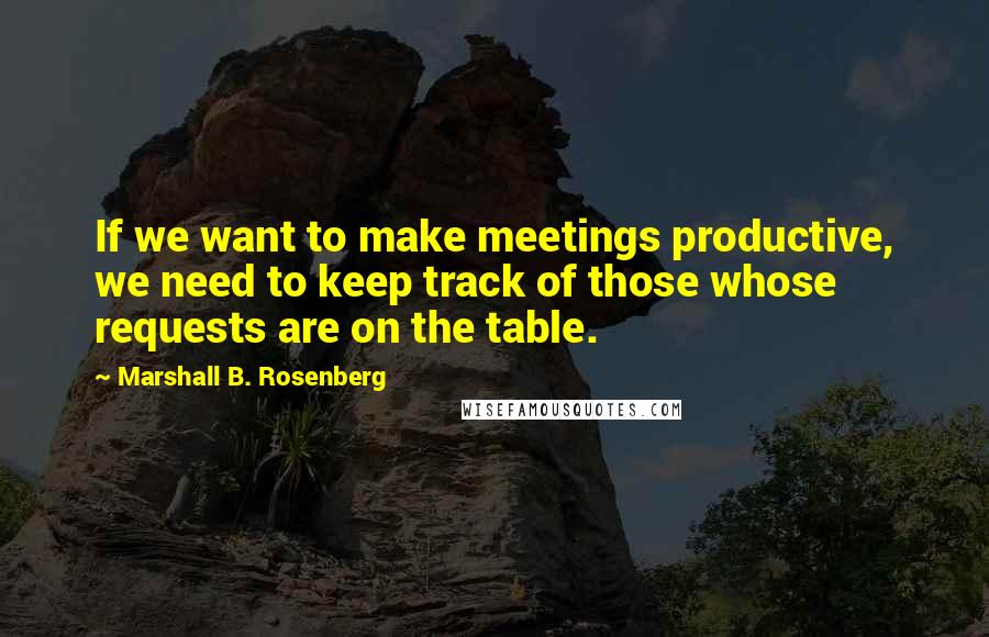 Marshall B. Rosenberg Quotes: If we want to make meetings productive, we need to keep track of those whose requests are on the table.