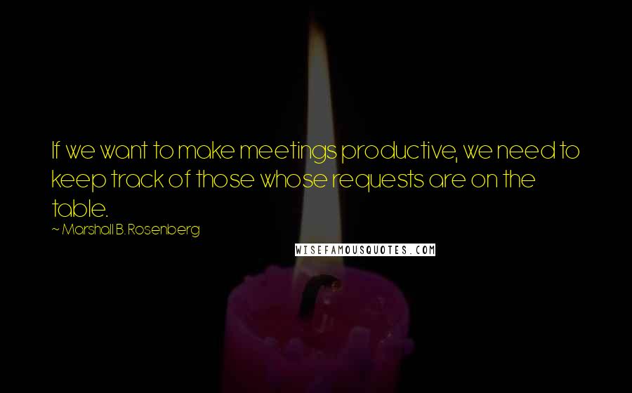Marshall B. Rosenberg Quotes: If we want to make meetings productive, we need to keep track of those whose requests are on the table.