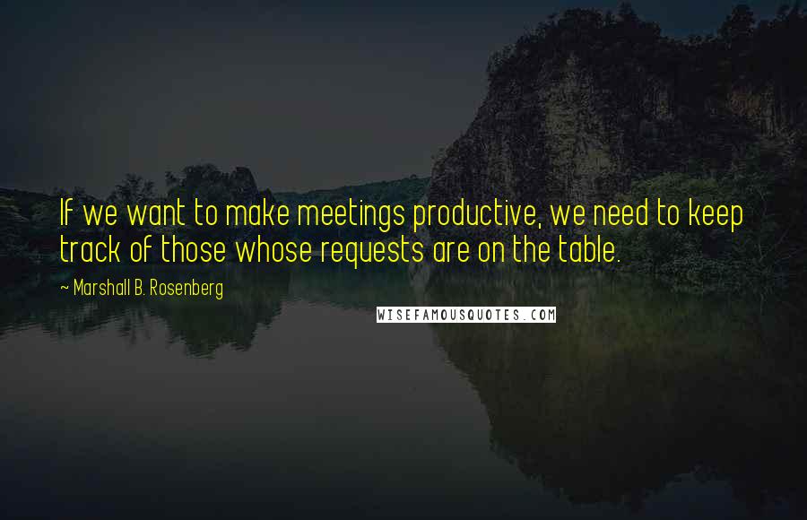 Marshall B. Rosenberg Quotes: If we want to make meetings productive, we need to keep track of those whose requests are on the table.