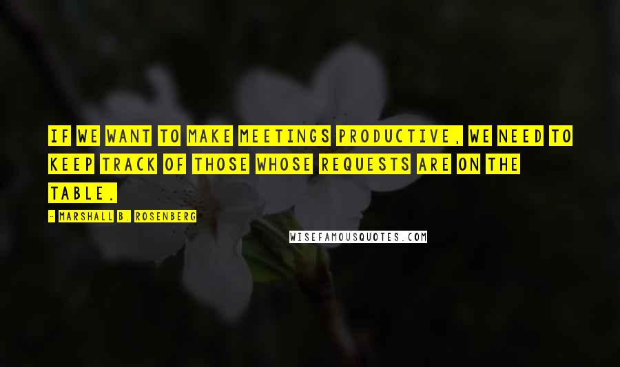 Marshall B. Rosenberg Quotes: If we want to make meetings productive, we need to keep track of those whose requests are on the table.