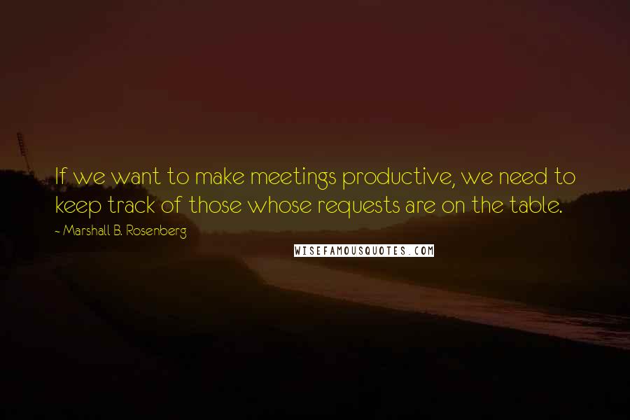 Marshall B. Rosenberg Quotes: If we want to make meetings productive, we need to keep track of those whose requests are on the table.