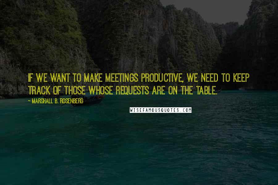 Marshall B. Rosenberg Quotes: If we want to make meetings productive, we need to keep track of those whose requests are on the table.