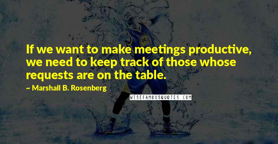 Marshall B. Rosenberg Quotes: If we want to make meetings productive, we need to keep track of those whose requests are on the table.