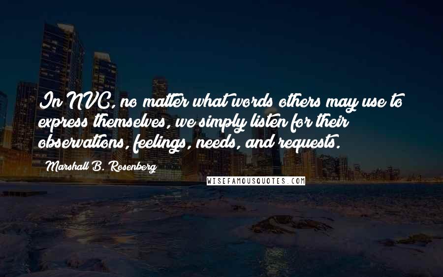 Marshall B. Rosenberg Quotes: In NVC, no matter what words others may use to express themselves, we simply listen for their observations, feelings, needs, and requests.