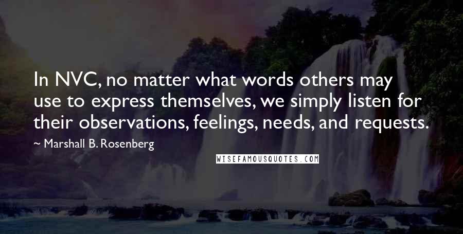 Marshall B. Rosenberg Quotes: In NVC, no matter what words others may use to express themselves, we simply listen for their observations, feelings, needs, and requests.