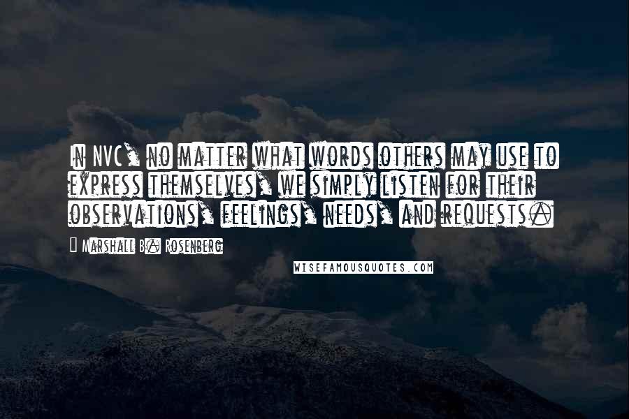 Marshall B. Rosenberg Quotes: In NVC, no matter what words others may use to express themselves, we simply listen for their observations, feelings, needs, and requests.