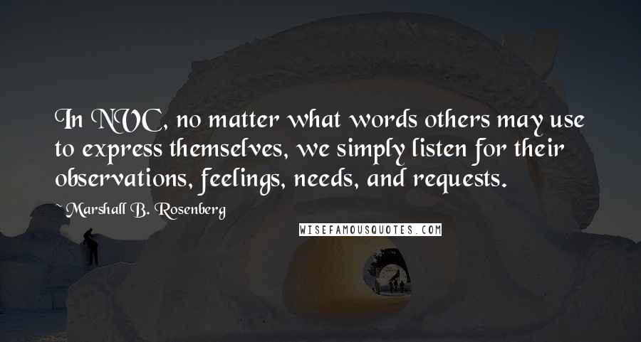 Marshall B. Rosenberg Quotes: In NVC, no matter what words others may use to express themselves, we simply listen for their observations, feelings, needs, and requests.