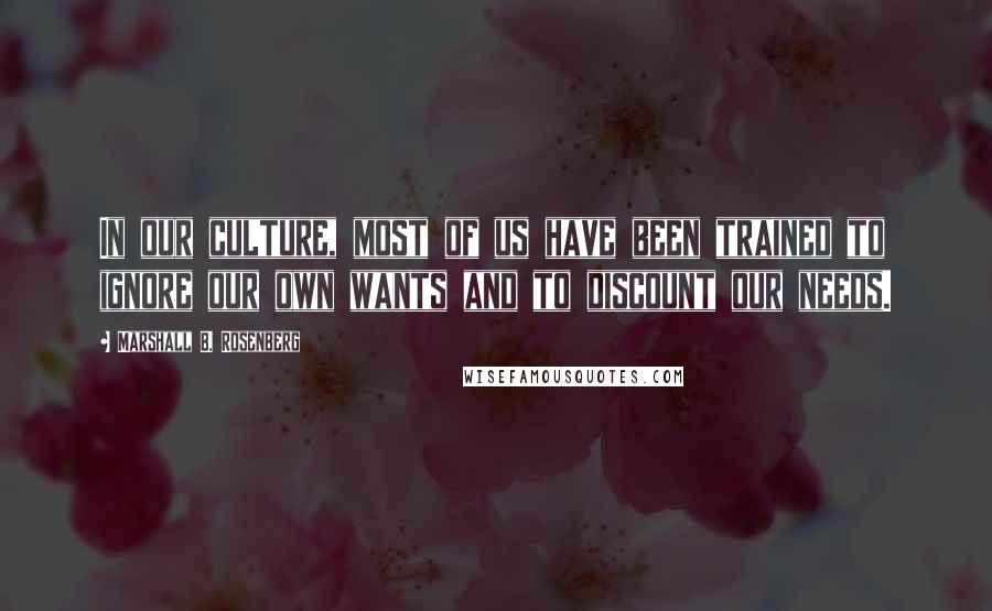 Marshall B. Rosenberg Quotes: In our culture, most of us have been trained to ignore our own wants and to discount our needs.