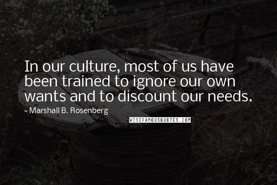 Marshall B. Rosenberg Quotes: In our culture, most of us have been trained to ignore our own wants and to discount our needs.