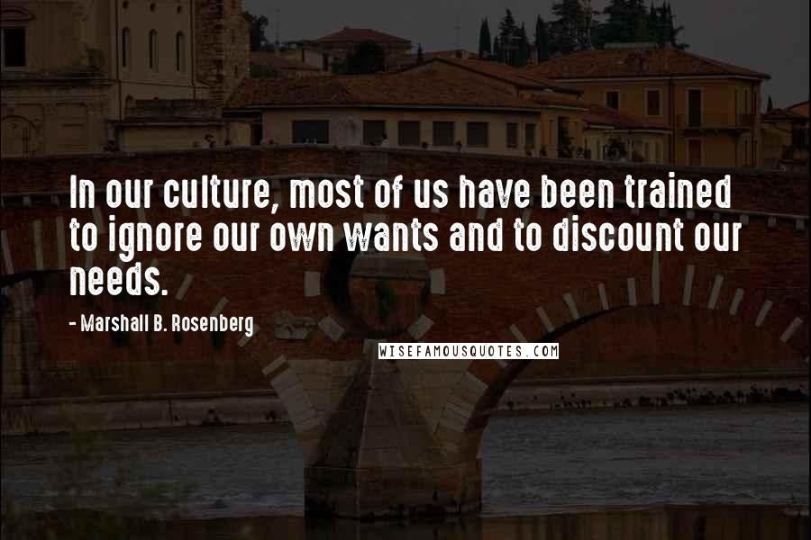 Marshall B. Rosenberg Quotes: In our culture, most of us have been trained to ignore our own wants and to discount our needs.