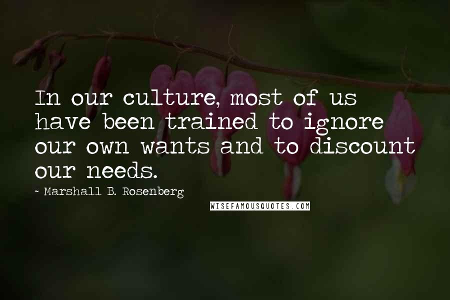 Marshall B. Rosenberg Quotes: In our culture, most of us have been trained to ignore our own wants and to discount our needs.