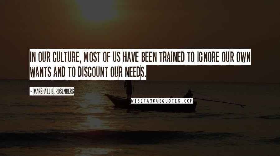 Marshall B. Rosenberg Quotes: In our culture, most of us have been trained to ignore our own wants and to discount our needs.