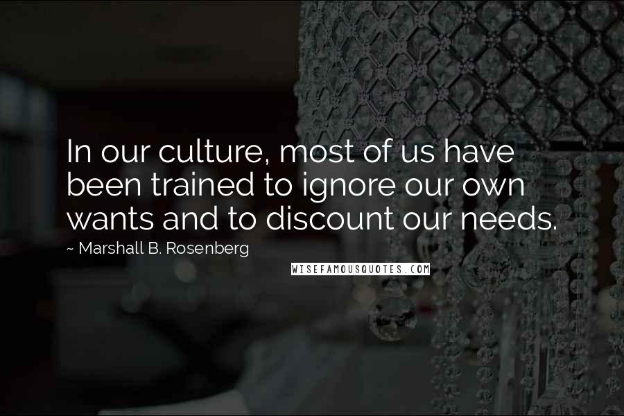 Marshall B. Rosenberg Quotes: In our culture, most of us have been trained to ignore our own wants and to discount our needs.