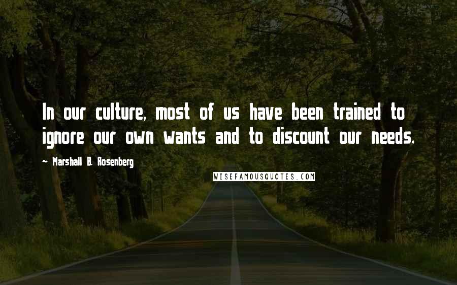 Marshall B. Rosenberg Quotes: In our culture, most of us have been trained to ignore our own wants and to discount our needs.