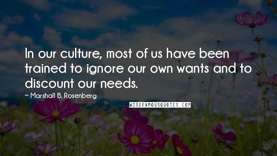 Marshall B. Rosenberg Quotes: In our culture, most of us have been trained to ignore our own wants and to discount our needs.