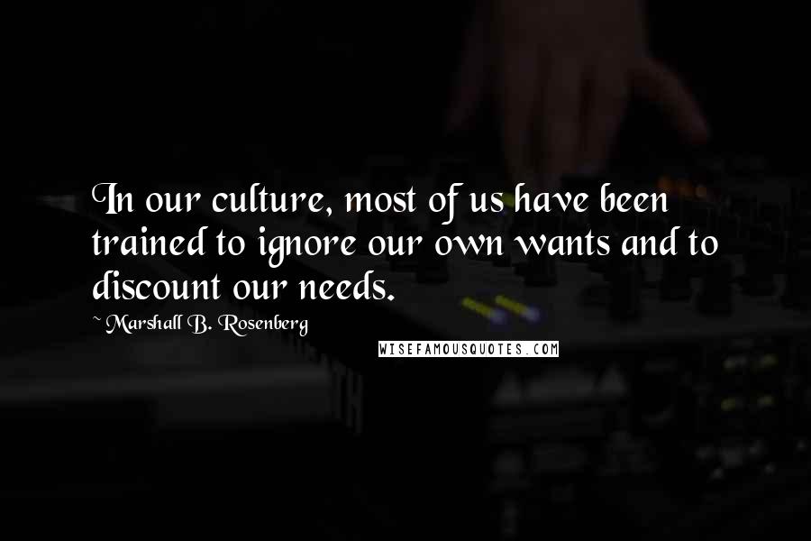 Marshall B. Rosenberg Quotes: In our culture, most of us have been trained to ignore our own wants and to discount our needs.
