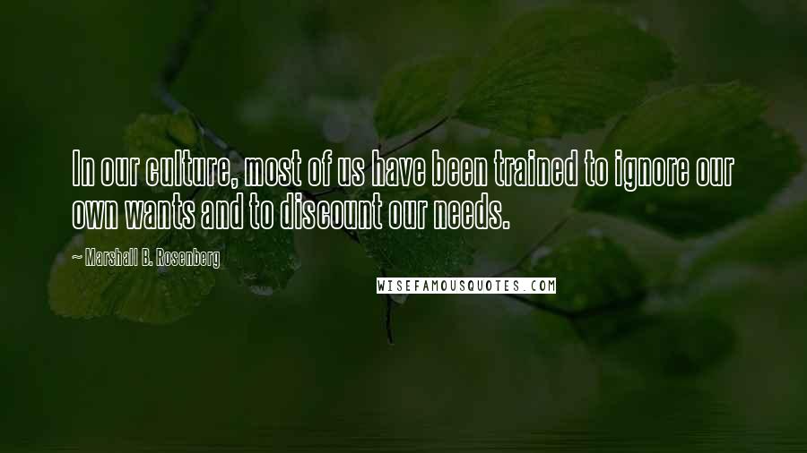 Marshall B. Rosenberg Quotes: In our culture, most of us have been trained to ignore our own wants and to discount our needs.