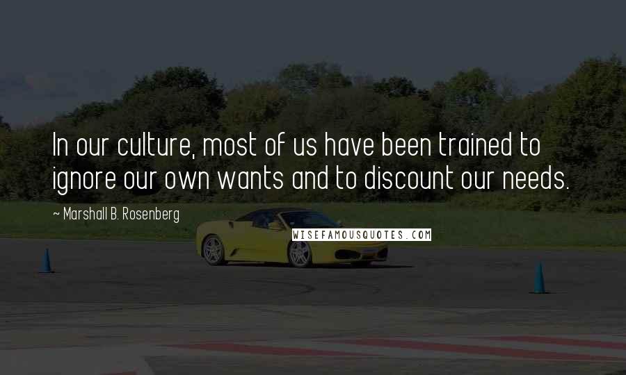 Marshall B. Rosenberg Quotes: In our culture, most of us have been trained to ignore our own wants and to discount our needs.