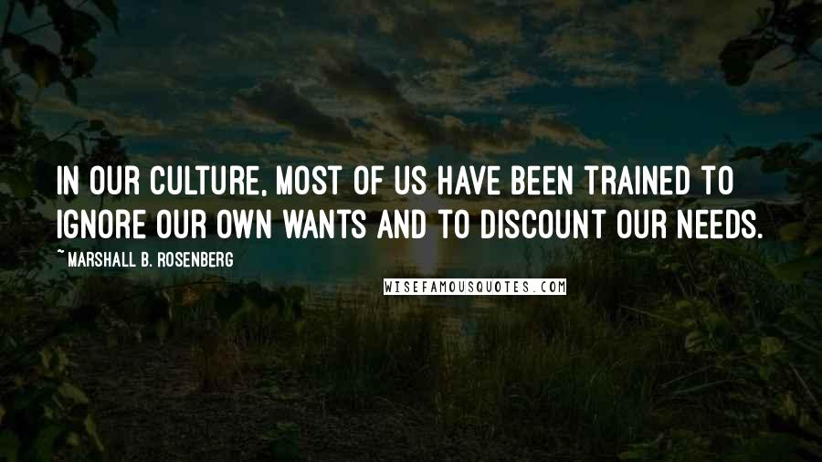 Marshall B. Rosenberg Quotes: In our culture, most of us have been trained to ignore our own wants and to discount our needs.