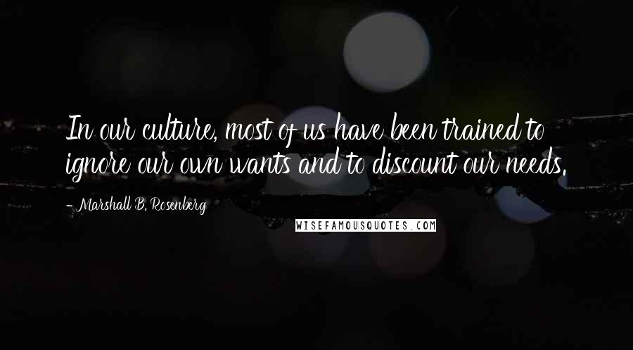 Marshall B. Rosenberg Quotes: In our culture, most of us have been trained to ignore our own wants and to discount our needs.