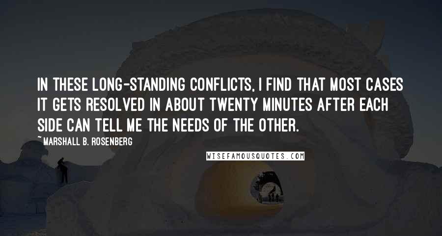 Marshall B. Rosenberg Quotes: In these long-standing conflicts, I find that most cases it gets resolved in about twenty minutes after each side can tell me the needs of the other.