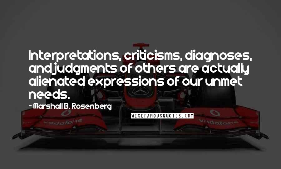 Marshall B. Rosenberg Quotes: Interpretations, criticisms, diagnoses, and judgments of others are actually alienated expressions of our unmet needs.