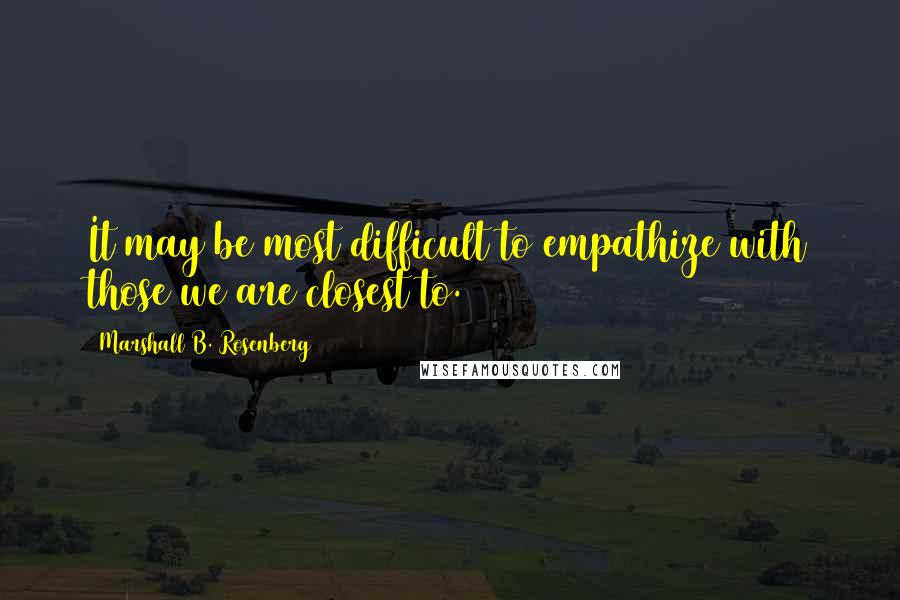 Marshall B. Rosenberg Quotes: It may be most difficult to empathize with those we are closest to.